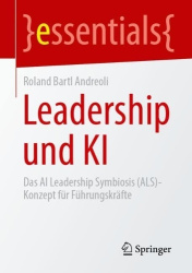 Leadership und KI : Das AI Leadership Symbiosis (ALS)-Konzept für Führungskräfte