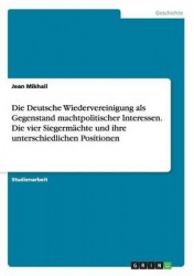 Die Deutsche Wiedervereinigung als Gegenstand machtpolitischer Interessen. Die vier Siegermachte und ihre unterschiedlichen Posi
