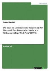 Die Stasi als Institution zur Foerderung der Literatur? Eine literarische Studie von Wolfgang Hilbigs Werk Ich (1993)