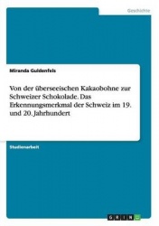 Von der uberseeischen Kakaobohne zur Schweizer Schokolade. Das Erkennungsmerkmal der Schweiz im 19. und 20. Jahrhundert