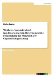 Wettbewerbsvorteile durch Kundenorientierung. Die systematische Fokussierung des Kunden in der Organisationsgestaltung