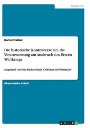 Die historische Kontroverse um die Verantwortung am Ausbruch des Ersten Weltkriegs - Ausgehend von Fritz Fischers Buch Griff nac