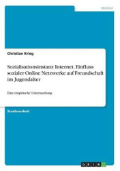 Sozialisationsinstanz Internet. Einfluss sozialer Online Netzwerke auf Freundschaft im Jugendalter - Eine empirische Untersuchun
