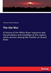 The Ute War - A history of the White River massacre and the privations and hardships of the captive white women among the hostil