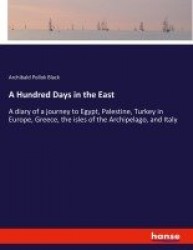 A Hundred Days in the East - A diary of a journey to Egypt, Palestine, Turkey in Europe, Greece, the isles of the Archipelago, a
