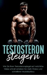 Testosteron steigern - Wie Sie Ihren Testosteronspiegel auf natürliche Weise schnell anheben für mehr Potenz und schnelleren Mus