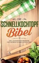 Die Schnellkochtopf Bibel - Die leckersten Rezepte für deinen Schnellkochtopf