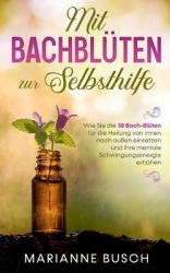 Mit Bachblüten zur Selbsthilfe - Wie Sie die 38 Bach-Blüten für die Heilung von innen nach außen einsetzen und Ihre mentale Schw