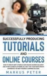 Successfully Producing Tutorials and Online Courses - How to create web tutorials and online courses on Udemy and other course p