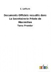 Documents Officiels recuellis dans La Secrétairerie Privée de Maximilien - Tome Premier