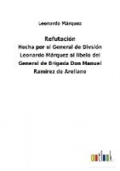 Refutación - Hecha por el General de Divsión Leonardo Márquez al libelo del General de Brigada Don Manuel Ramírez de Arellano