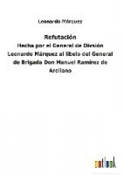 Refutación - Hecha por el General de Divsión Leonardo Márquez al libelo del General de Brigada Don Manuel Ramírez de Arellano