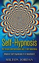 Self-Hypnosis - The Simple and Successful Way to Get Everything - Master Self-Hypnosis in A Weekend
