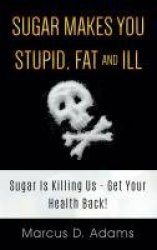 Sugar Makes You Stupid, Fat And Ill - Sugar Is Killing Us - Get Your Health Back!