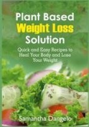 Plant Based Weight Loss Solution - Quick and Easy Recipes to Heal Your Body and Lose Your Weight