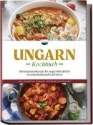 Ungarn Kochbuch: Die leckersten Rezepte der ungarischen Küche für jeden Geschmack und Anlass - inkl. Fingerfood, Desserts, Geträ
