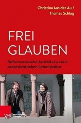Frei glauben - Reformatorische Anstöße zu einer protestantischen Lebenskultur
