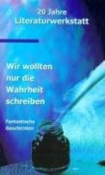 Wir wollten nur die Wahrheit schreiben - 20 Jahre Literaturwerkstatt Texte