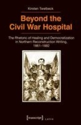 Beyond the Civil War Hospital - The Rhetoric of Healing and Democratization in Northern Reconstruction Writing, 1861-1882