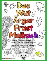 Das Wut Ärger Frust Malbuch - Starke Emotionen, Kreativität, die Kraft für Veränderung und etwas chinesische Weisheit