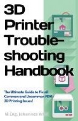 3D Printer Troubleshooting Handbook - The Ultimate Guide To Fix all Common and Uncommon FDM 3D Printing Issues!