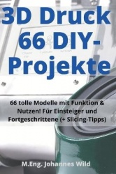 3D-Druck 66 DIY-Projekte - 66 tolle Modelle mit Funktion & Nutzen! Fur Einsteiger und Fortgeschrittene (+ Slicing-Tipps)