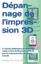 Dépannage de l'impression 3D - Le manuel complet pour un dépannage rapide et facile de l'impression FDM 3D pour les débutants et