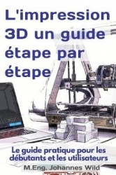 L'impression 3D un guide étape par étape - Le guide pratique pour les débutants et les utilisateurs