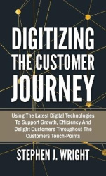 Digitizing The Customer Journey - Using the Latest Digital Technologies to Support Growth, Efficiency and Delight Customers Thro