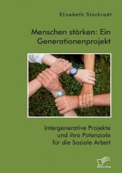 Menschen stärken - Ein Generationenprojekt. Intergenerative Projekte und ihre Potenziale für die Soziale Arbeit