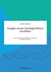 Googles neuen Suchalgorithmus verstehen. Warum und wie Unternehmen ihre Websites optimieren müssen