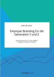 Employer Branding für die Generation Y und Z. Wie positionieren sich Unternehmen erfolgreich im War for Talents?