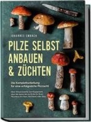 Pilze selbst anbauen&züchten - Die Komplettanleitung für eine erfolgreiche Pilzzucht: Alles Wissenswerte vom Equipment, über die