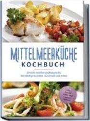Mittelmeerküche Kochbuch: Schnelle mediterrane Rezepte für Berufstätige zu jedem Geschmack und Anlass - inkl. Snacks, Salate und
