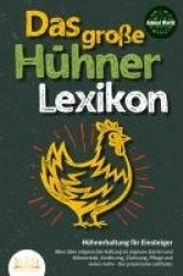 DAS GROSSE HÜHNERLEXIKON - Hühnerhaltung für Einsteiger: Alles über artgerechte Haltung im eigenen Garten und Hühnerstall, Ernäh