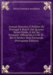 Annual Historico E Politico De Portugal E Brazil: Em Quanto Reino Unido, E At Ao Presente, Offerecido a S.M. El-Rei O Senhor Dom
