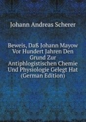Beweis, Da Johann Mayow Vor Hundert Jahren Den Grund Zur Antiphlogistischen Chemie Und Physiologie Gelegt Hat (German Edition)