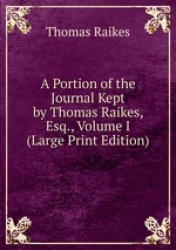 A Portion of the Journal Kept by Thomas Raikes, Esq., Volume I (Large Print Edition)