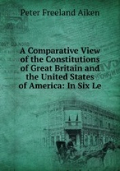 A Comparative View of the Constitutions of Great Britain and the United States of America: In Six Le