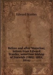 Before and after Waterloo; letters from Edward Stanley, sometime bishop of Norwich (1802; 1814; 1816)