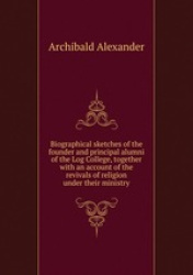 Biographical sketches of the founder and principal alumni of the Log College, together with an account of the revivals of religi