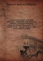 A Critical Dictionary of English Literature, and British and American Authors, Living and Deceased, from the Earliest Accounts t