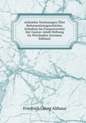 Achtzehn Vorlesungen ber Reformationsgeschichte, Gehalten Im Frauenvereine Der Gustav-Adolf-Stiftung Zu Wiesbaden (German Editio
