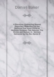 A Discourse, Embracing Several Important Objections to the Doctrine That Jesus Christ As Mediator Posseses Two Natures: The Divi