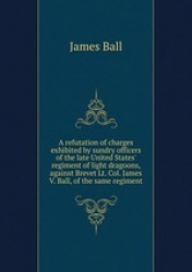 A refutation of charges exhibited by sundry officers of the late United States` regiment of light dragoons, against Brevet Lt. C