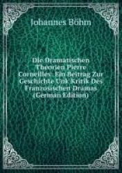 Die Dramatischen Theorien Pierre Corneilles: Ein Beitrag Zur Geschichte Unk Kritik Des Franzosischen Dramas (German Edition)