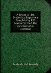 A Letter to . Dr. Moberly, a Reply to a Pamphlet by E.E. Bowen Entitled `the New National Grammar`.