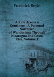 A Ride Across a Continent: A Personal Narrative of Wanderings Through Nicaragua and Costa Rica, Volume 1