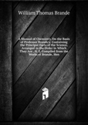 A Manual of Chemistry, On the Basis of Professor Brande`s: Containing the Principal Facts of the Science, Arranged in the Order 