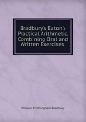 Bradbury`s Eaton`s Practical Arithmetic, Combining Oral and Written Exercises .